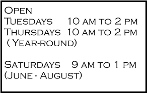 Open Tuesdays	  10 am to 2 pm Thursdays  10 am to 2 pm  ( Year-round)  Saturdays	    9 am to 1 pm (June - August)