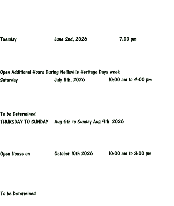 Tuesday 		 		June 2nd, 2026			7:00 pm     Open Additional Hours During Neillsville Heritage Days week Saturday 				July 11th, 2026			10:00 am to 4:00 pm     To be Determined THURSDAY TO SUNDAY	Aug 6th to Sunday Aug 9th  2026     Open House on 			October 10th 2026  		10:00 am to 3:00 pm       To be Determined