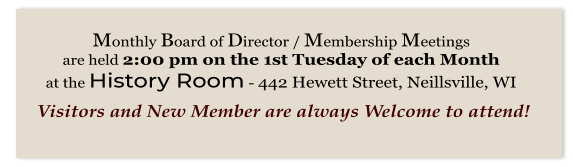 Monthly Board of Director / Membership Meetings  are held 2:00 pm on the 1st Tuesday of each Month  at the History Room - 442 Hewett Street, Neillsville, WI    Visitors and New Member are always Welcome to attend!
